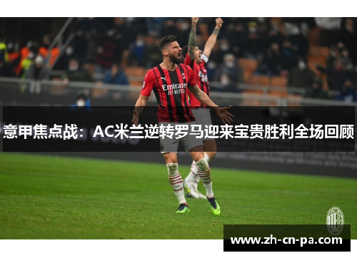 意甲焦点战：AC米兰逆转罗马迎来宝贵胜利全场回顾