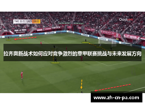 拉齐奥新战术如何应对竞争激烈的意甲联赛挑战与未来发展方向