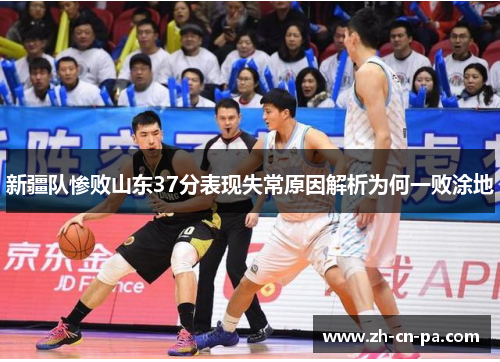 新疆队惨败山东37分表现失常原因解析为何一败涂地