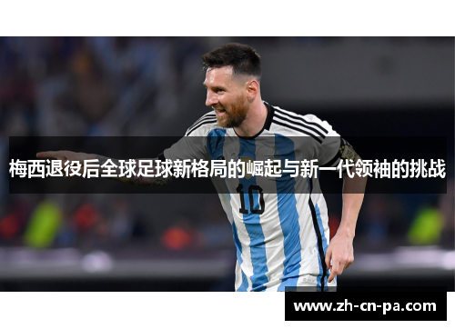梅西退役后全球足球新格局的崛起与新一代领袖的挑战
