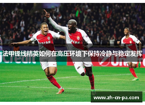 法甲锋线精英如何在高压环境下保持冷静与稳定发挥 法甲锋线精英如何在高压环境下保持冷静与稳定发挥