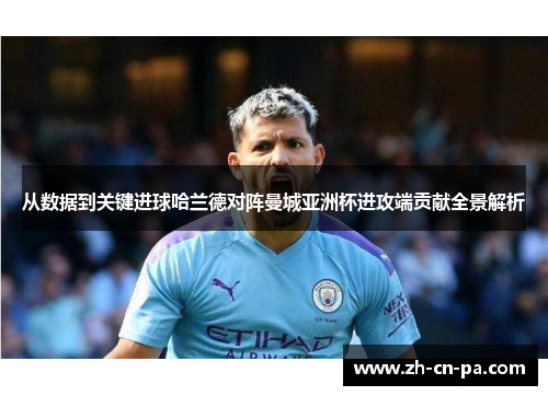从数据到关键进球哈兰德对阵曼城亚洲杯进攻端贡献全景解析 从数据到关键进球哈兰德对阵曼城亚洲杯进攻端贡献全景解析