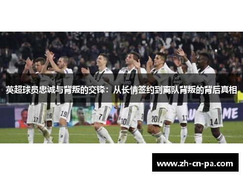 英超球员忠诚与背叛的交锋：从长情签约到离队背叛的背后真相