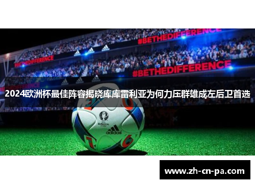 2024欧洲杯最佳阵容揭晓库库雷利亚为何力压群雄成左后卫首选