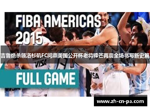 吉鲁绝杀领洛杉矶FC问鼎美国公开杯老将锋芒再震全场书写新史篇