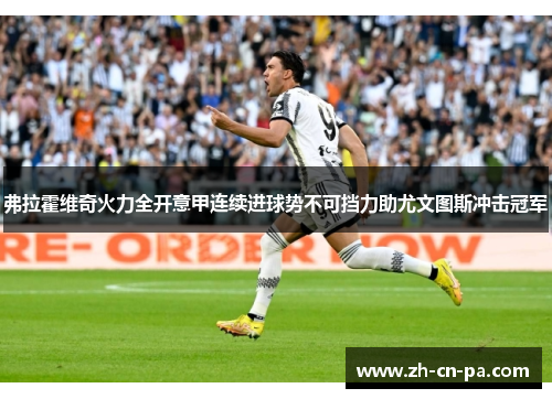 弗拉霍维奇火力全开意甲连续进球势不可挡力助尤文图斯冲击冠军
