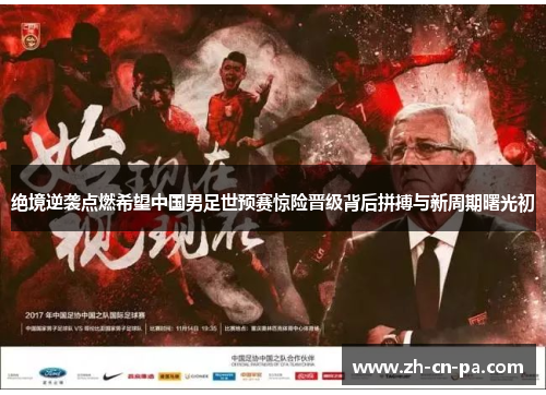 绝境逆袭点燃希望中国男足世预赛惊险晋级背后拼搏与新周期曙光初