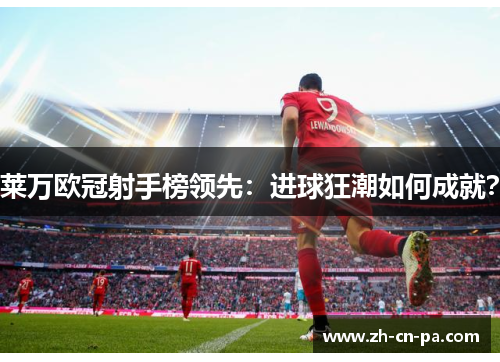 莱万欧冠射手榜领先：进球狂潮如何成就？