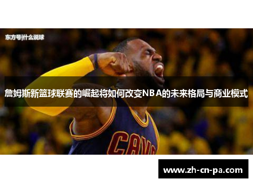 詹姆斯新篮球联赛的崛起将如何改变NBA的未来格局与商业模式