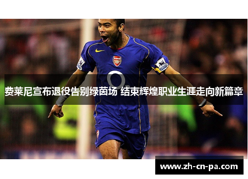 费莱尼宣布退役告别绿茵场 结束辉煌职业生涯走向新篇章