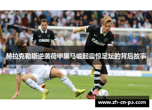 赫拉克勒斯逆袭荷甲黑马崛起震惊足坛的背后故事