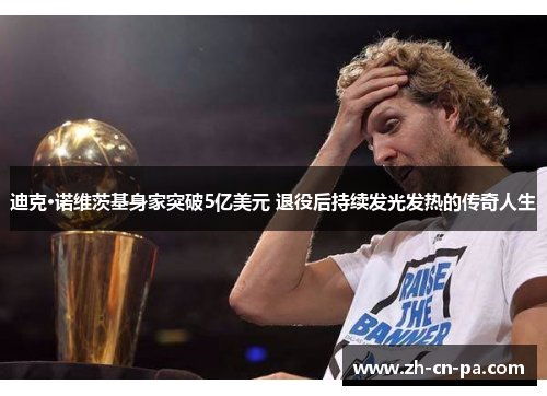 迪克·诺维茨基身家突破5亿美元 退役后持续发光发热的传奇人生