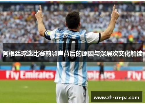 阿根廷球迷比赛前嘘声背后的原因与深层次文化解读