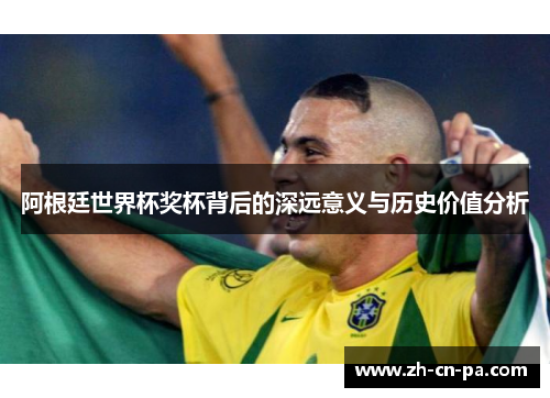 阿根廷世界杯奖杯背后的深远意义与历史价值分析