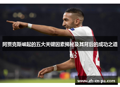 阿贾克斯崛起的五大关键因素揭秘及其背后的成功之道