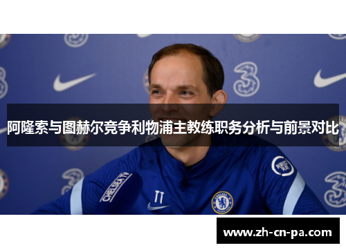 阿隆索与图赫尔竞争利物浦主教练职务分析与前景对比