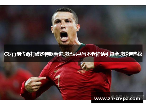 C罗再创传奇打破沙特联赛进球纪录书写不老神话引爆全球球迷热议
