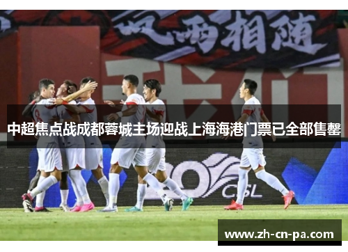 中超焦点战成都蓉城主场迎战上海海港门票已全部售罄 中超焦点战成都蓉城主场迎战上海海港门票已全部售罄