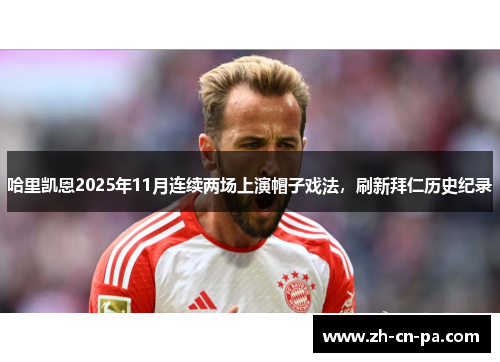 哈里凯恩2025年11月连续两场上演帽子戏法,刷新拜仁历史纪录 哈里凯恩2025年11月连续两场上演帽子戏法,刷新拜仁历史纪录