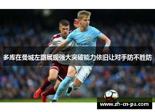 多库在曼城左路展现强大突破能力依旧让对手防不胜防