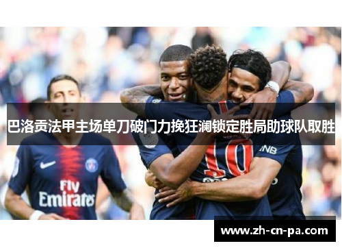 巴洛贡法甲主场单刀破门力挽狂澜锁定胜局助球队取胜 巴洛贡法甲主场单刀破门力挽狂澜锁定胜局助球队取胜