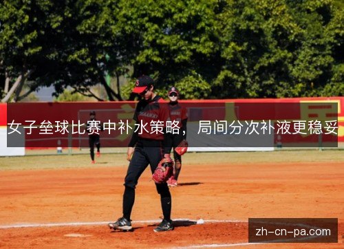 女子垒球比赛中补水策略，局间分次补液更稳妥
